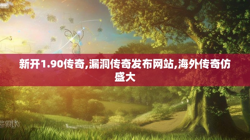新开1.90传奇,漏洞传奇发布网站,海外传奇仿盛大