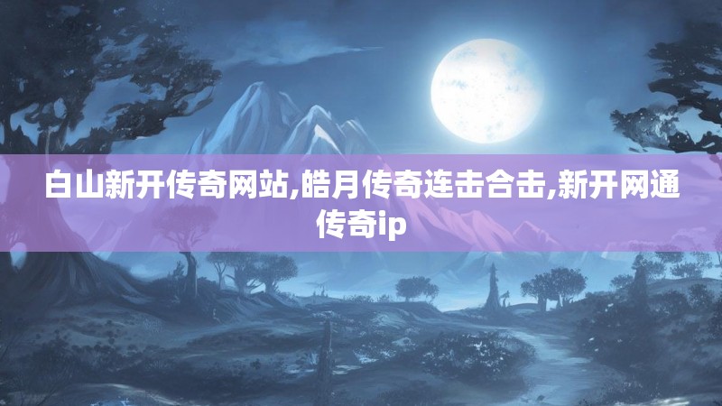 白山新开传奇网站,皓月传奇连击合击,新开网通传奇ip