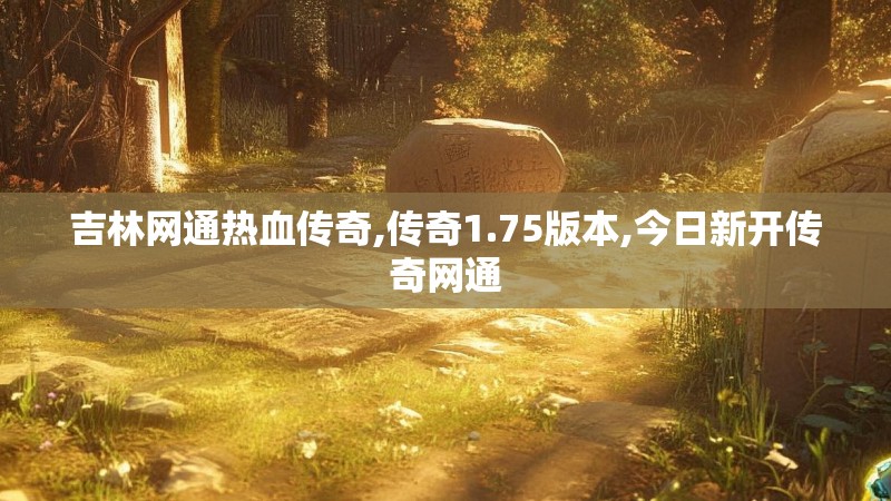 吉林网通热血传奇,传奇1.75版本,今日新开传奇网通