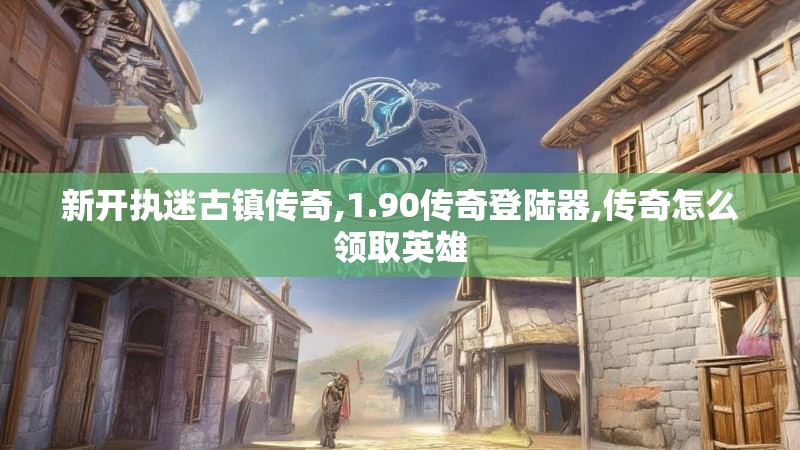 新开执迷古镇传奇,1.90传奇登陆器,传奇怎么领取英雄