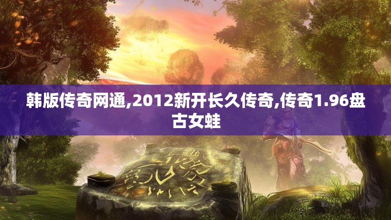 韩版传奇网通,2012新开长久传奇,传奇1.96盘古女蛙