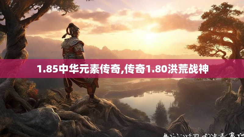 1.85中华元素传奇,传奇1.80洪荒战神