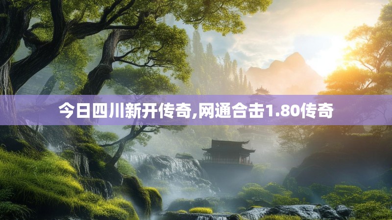 今日四川新开传奇,网通合击1.80传奇