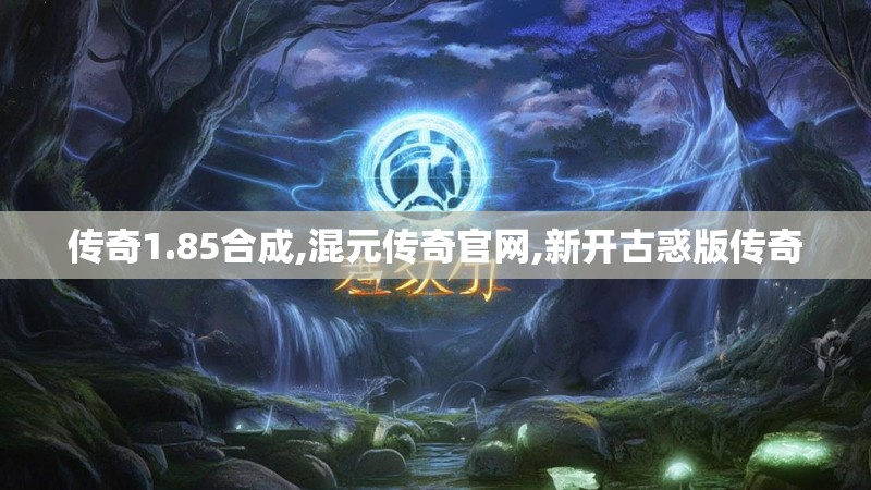 传奇1.85合成,混元传奇官网,新开古惑版传奇
