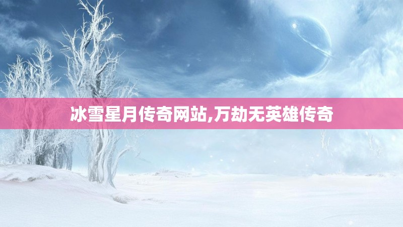 冰雪星月传奇网站,万劫无英雄传奇
