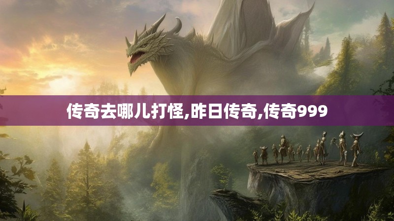 传奇去哪儿打怪,昨日传奇,传奇999