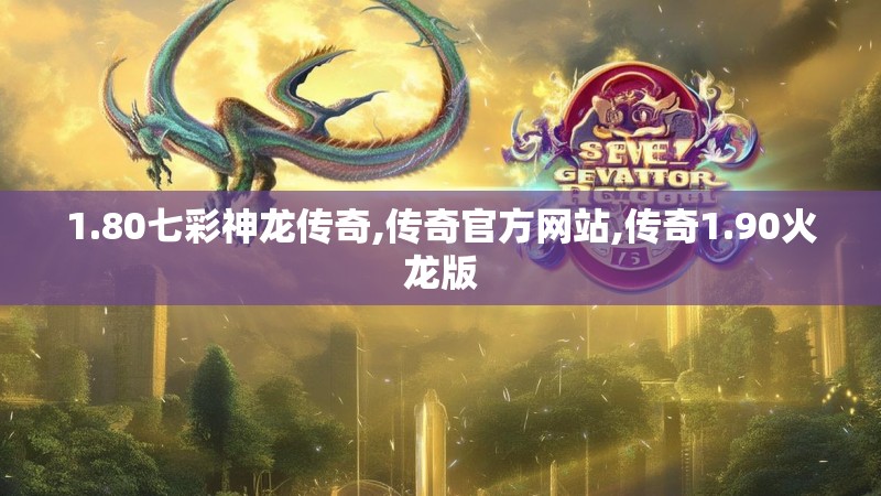 1.80七彩神龙传奇,传奇官方网站,传奇1.90火龙版