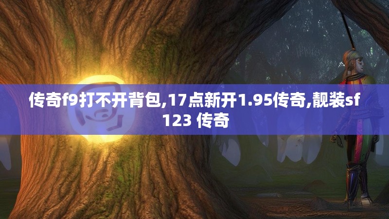 传奇f9打不开背包,17点新开1.95传奇,靓装sf123 传奇
