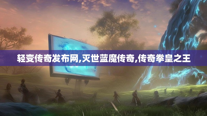 轻变传奇发布网,灭世蓝魔传奇,传奇拳皇之王