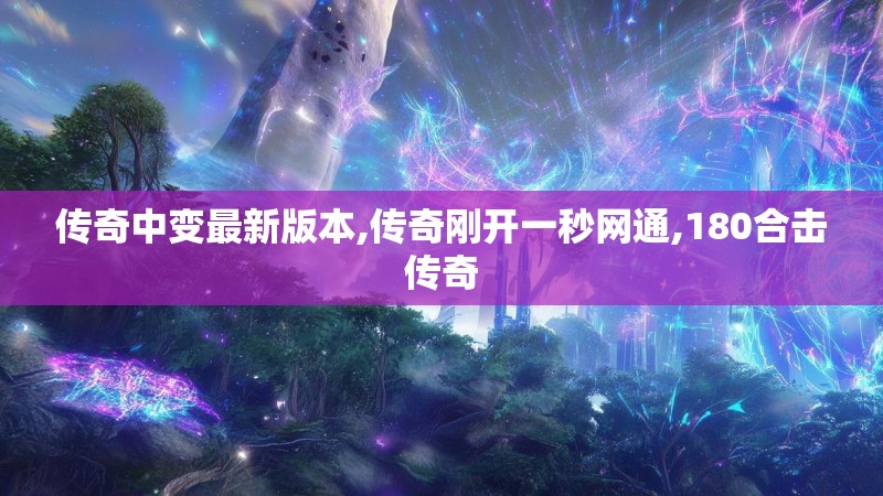 传奇中变最新版本,传奇刚开一秒网通,180合击传奇