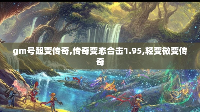 gm号超变传奇,传奇变态合击1.95,轻变微变传奇