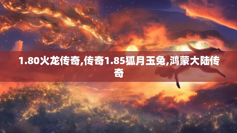 1.80火龙传奇,传奇1.85狐月玉兔,鸿蒙大陆传奇