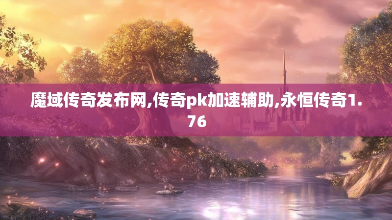 魔域传奇发布网,传奇pk加速辅助,永恒传奇1.76