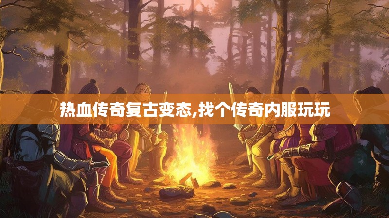 热血传奇复古变态,找个传奇内服玩玩