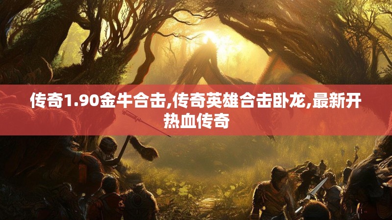 传奇1.90金牛合击,传奇英雄合击卧龙,最新开热血传奇