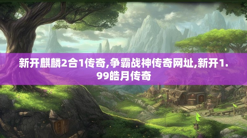 新开麒麟2合1传奇,争霸战神传奇网址,新开1.99皓月传奇