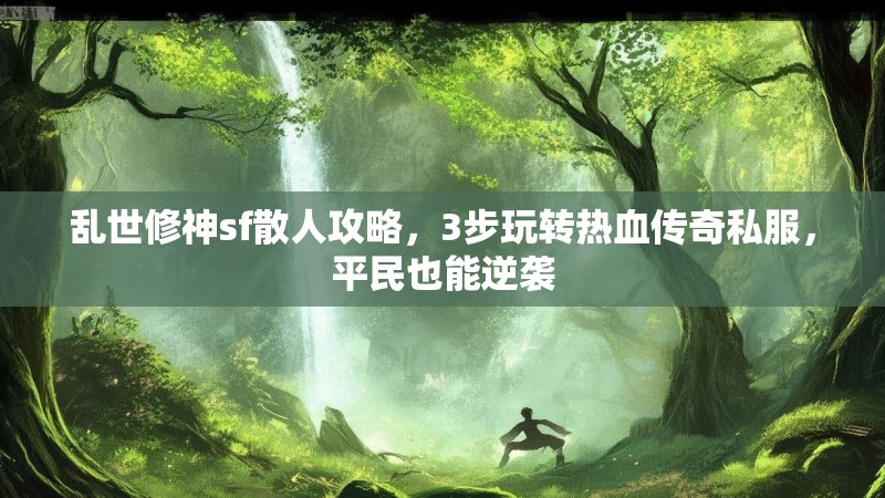 乱世修神sf散人攻略，3步玩转热血传奇私服，平民也能逆袭