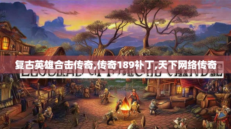 复古英雄合击传奇,传奇189补丁,天下网络传奇