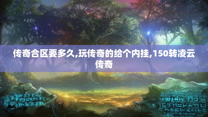 传奇合区要多久,玩传奇的给个内挂,150转凌云传奇