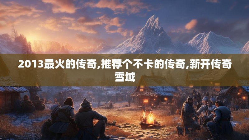 2013最火的传奇,推荐个不卡的传奇,新开传奇雪域