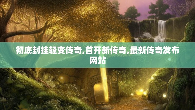 彻底封挂轻变传奇,首开新传奇,最新传奇发布网站