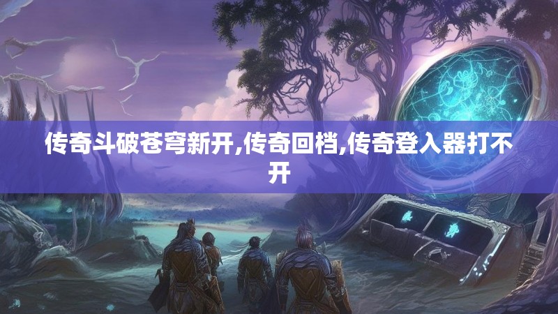 传奇斗破苍穹新开,传奇回档,传奇登入器打不开
