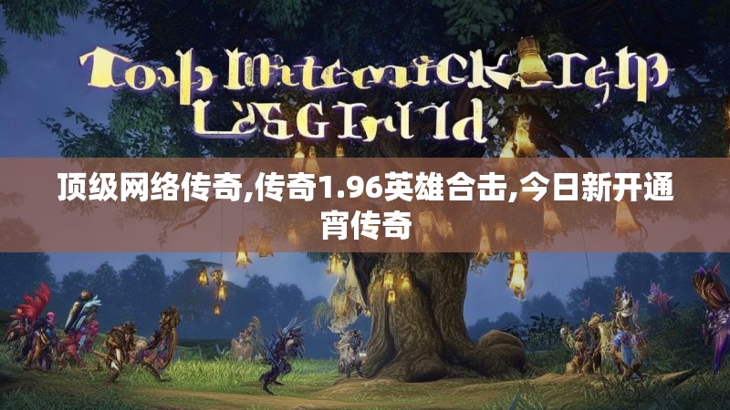 顶级网络传奇,传奇1.96英雄合击,今日新开通宵传奇