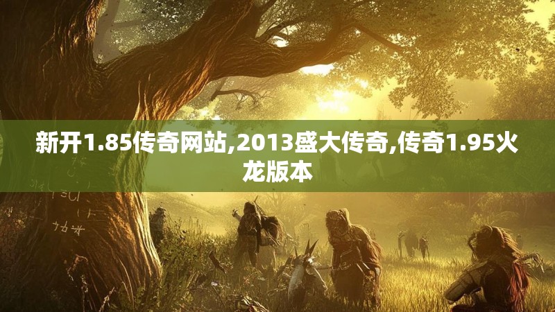新开1.85传奇网站,2013盛大传奇,传奇1.95火龙版本