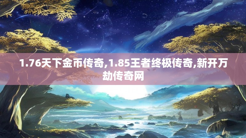 1.76天下金币传奇,1.85王者终极传奇,新开万劫传奇网