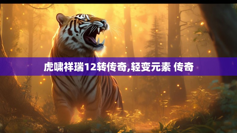 虎啸祥瑞12转传奇,轻变元素 传奇