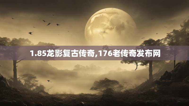 1.85龙影复古传奇,176老传奇发布网