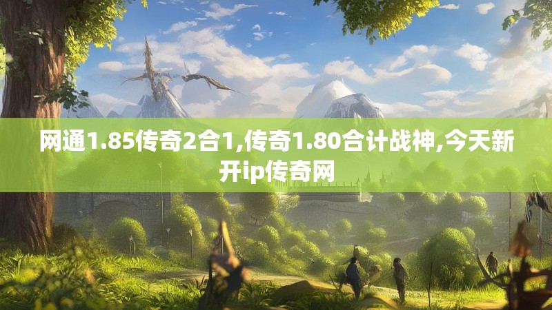 网通1.85传奇2合1,传奇1.80合计战神,今天新开ip传奇网