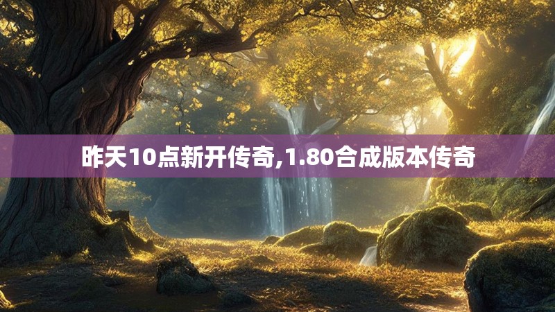 昨天10点新开传奇,1.80合成版本传奇
