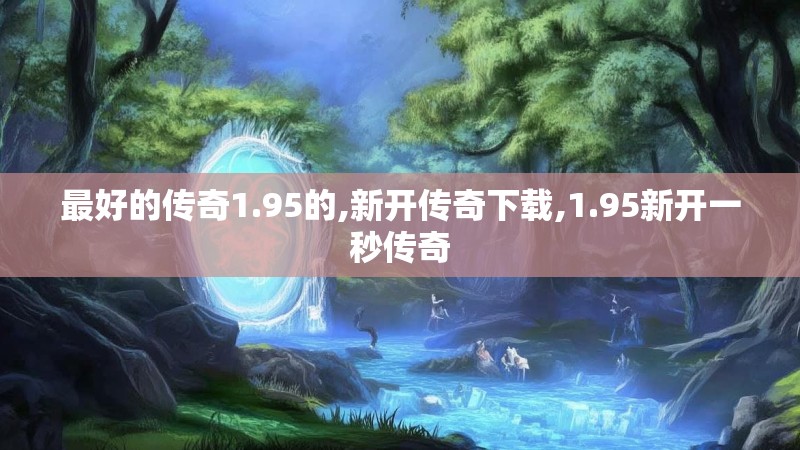 最好的传奇1.95的,新开传奇下载,1.95新开一秒传奇