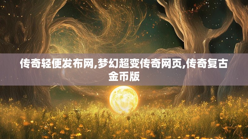传奇轻便发布网,梦幻超变传奇网页,传奇复古金币版
