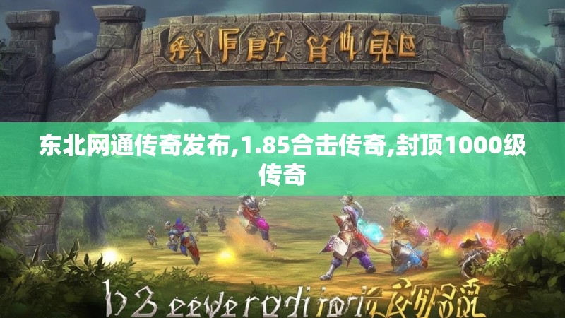 东北网通传奇发布,1.85合击传奇,封顶1000级传奇