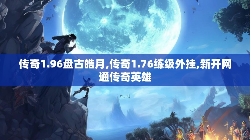 传奇1.96盘古皓月,传奇1.76练级外挂,新开网通传奇英雄