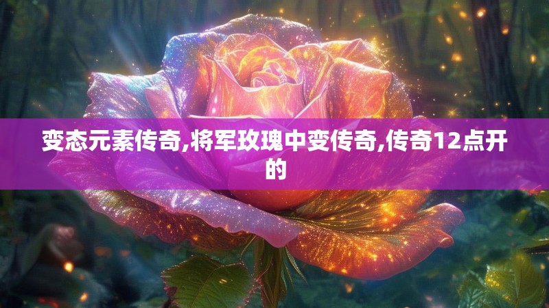 变态元素传奇,将军玫瑰中变传奇,传奇12点开的