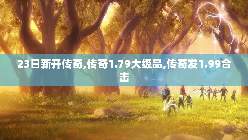 23日新开传奇,传奇1.79大级品,传奇发1.99合击