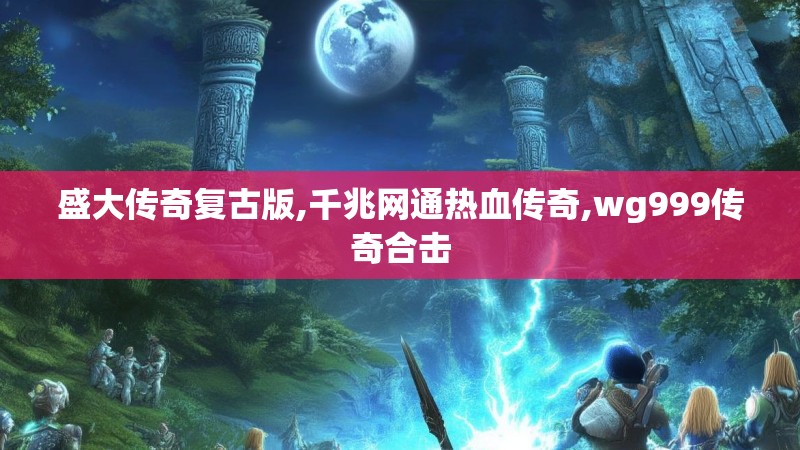 盛大传奇复古版,千兆网通热血传奇,wg999传奇合击