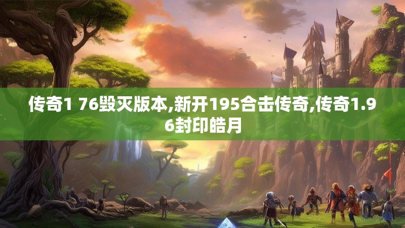 传奇1 76毁灭版本,新开195合击传奇,传奇1.96封印皓月