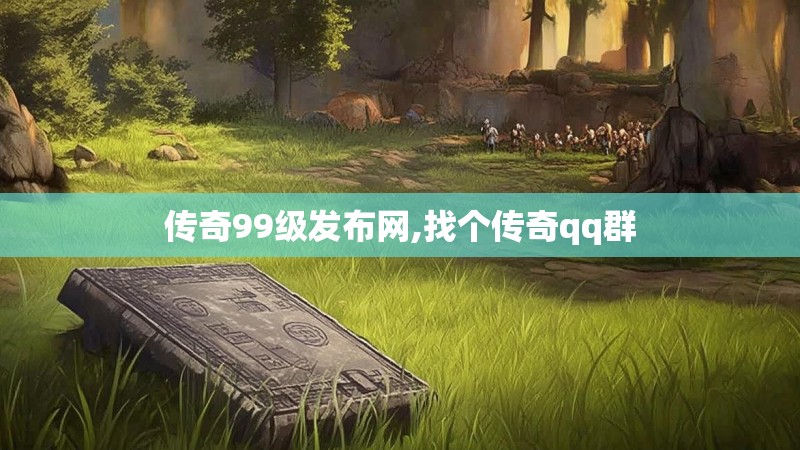 传奇99级发布网,找个传奇qq群
