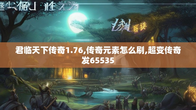 君临天下传奇1.76,传奇元素怎么刷,超变传奇发65535