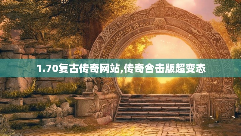 1.70复古传奇网站,传奇合击版超变态