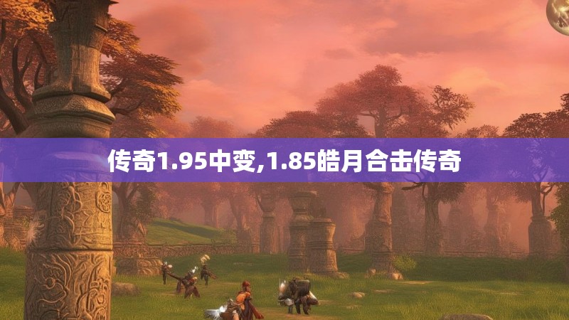 传奇1.95中变,1.85皓月合击传奇