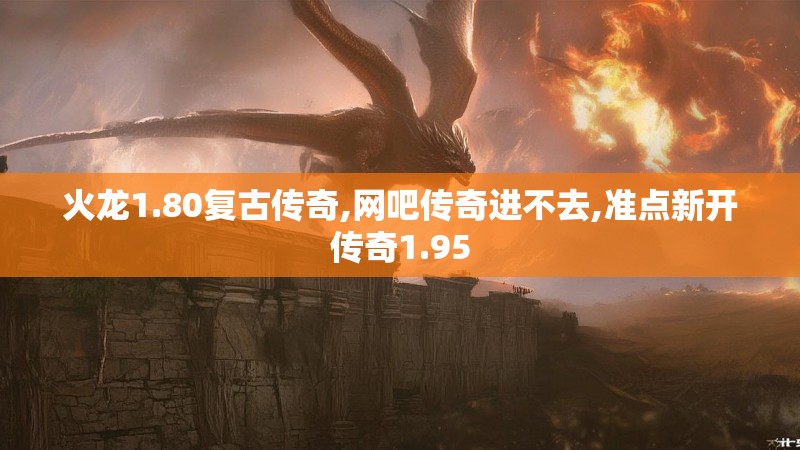 火龙1.80复古传奇,网吧传奇进不去,准点新开传奇1.95