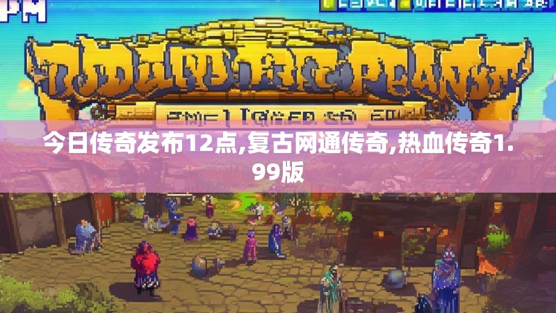 今日传奇发布12点,复古网通传奇,热血传奇1.99版