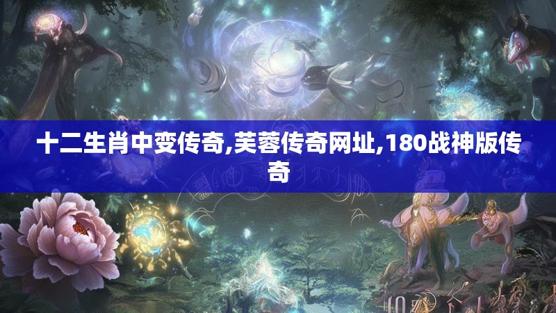 十二生肖中变传奇,芙蓉传奇网址,180战神版传奇