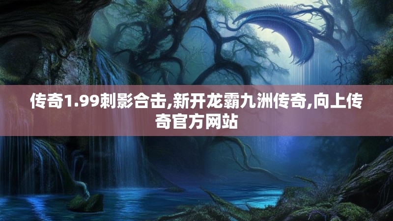 传奇1.99刺影合击,新开龙霸九洲传奇,向上传奇官方网站