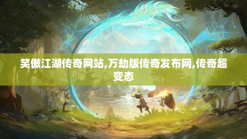 笑傲江湖传奇网站,万劫版传奇发布网,传奇超变态